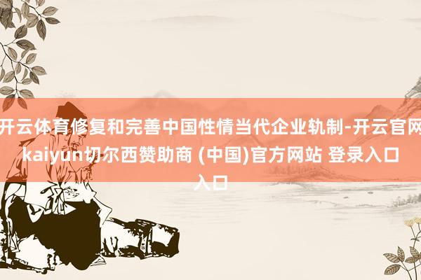 开云体育修复和完善中国性情当代企业轨制-开云官网kaiyun切尔西赞助商 (中国)官方网站 登录入口