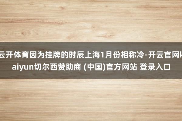 云开体育因为挂牌的时辰上海1月份相称冷-开云官网kaiyun切尔西赞助商 (中国)官方网站 登录入口