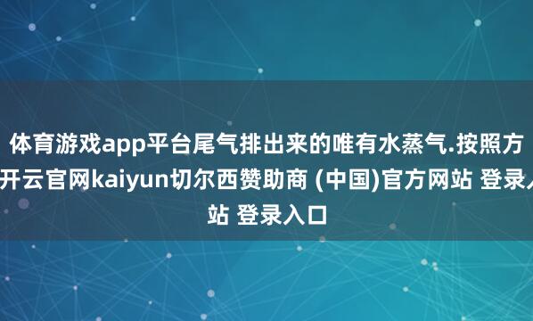 体育游戏app平台尾气排出来的唯有水蒸气.　　按照方针-开云官网kaiyun切尔西赞助商 (中国)官方网站 登录入口