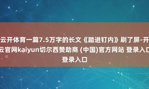 云开体育一篇7.5万字的长文《踏进钉内》刷了屏-开云官网kaiyun切尔西赞助商 (中国)官方网站 登录入口