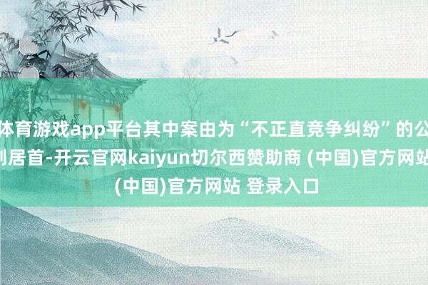 体育游戏app平台其中案由为“不正直竞争纠纷”的公告以255则居首-开云官网kaiyun切尔西赞助商 (中国)官方网站 登录入口