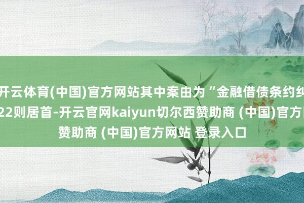 开云体育(中国)官方网站其中案由为“金融借债条约纠纷”的公告以22则居首-开云官网kaiyun切尔西赞助商 (中国)官方网站 登录入口