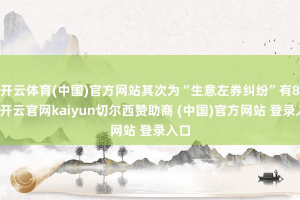 开云体育(中国)官方网站其次为“生意左券纠纷”有8则-开云官网kaiyun切尔西赞助商 (中国)官方网站 登录入口