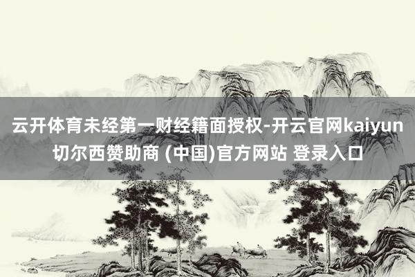 云开体育未经第一财经籍面授权-开云官网kaiyun切尔西赞助商 (中国)官方网站 登录入口