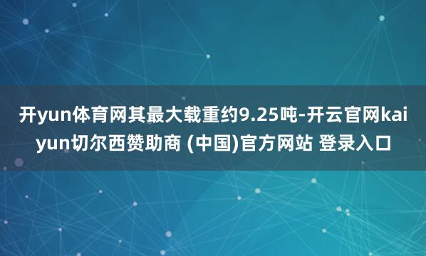 开yun体育网其最大载重约9.25吨-开云官网kaiyun切尔西赞助商 (中国)官方网站 登录入口