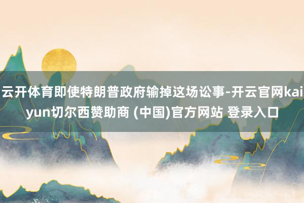 云开体育即使特朗普政府输掉这场讼事-开云官网kaiyun切尔西赞助商 (中国)官方网站 登录入口