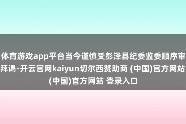 体育游戏app平台当今谨慎受彭泽县纪委监委顺序审查和监察拜谒-开云官网kaiyun切尔西赞助商 (中国)官方网站 登录入口
