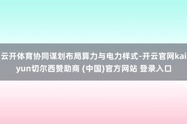 云开体育协同谋划布局算力与电力样式-开云官网kaiyun切尔西赞助商 (中国)官方网站 登录入口