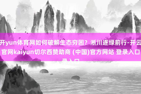 开yun体育网如何破解生态穷困?淅川逐绿前行-开云官网kaiyun切尔西赞助商 (中国)官方网站 登录入口