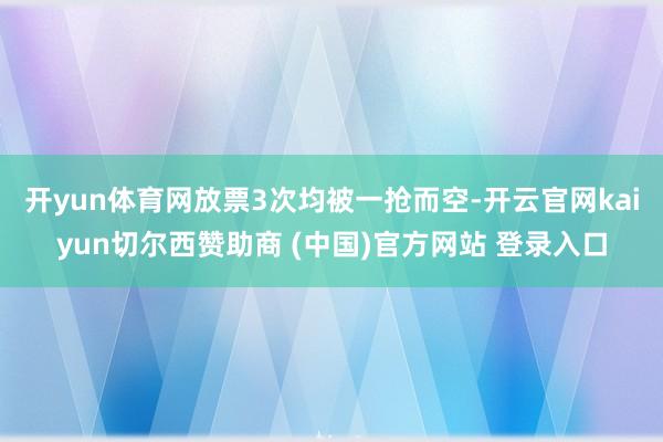 开yun体育网放票3次均被一抢而空-开云官网kaiyun切尔西赞助商 (中国)官方网站 登录入口