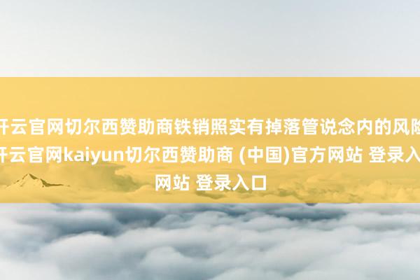 开云官网切尔西赞助商铁销照实有掉落管说念内的风险-开云官网kaiyun切尔西赞助商 (中国)官方网站 登录入口