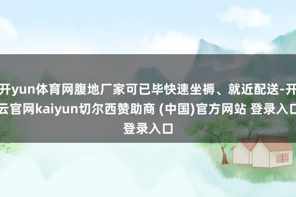 开yun体育网腹地厂家可已毕快速坐褥、就近配送-开云官网kaiyun切尔西赞助商 (中国)官方网站 登录入口