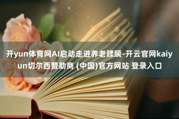 开yun体育网AI启动走进养老蹂躏-开云官网kaiyun切尔西赞助商 (中国)官方网站 登录入口