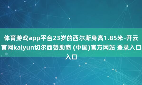 体育游戏app平台23岁的西尔斯身高1.85米-开云官网kaiyun切尔西赞助商 (中国)官方网站 登录入口