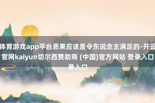 体育游戏app平台恶果应该是令东说念主满足的-开云官网kaiyun切尔西赞助商 (中国)官方网站 登录入口
