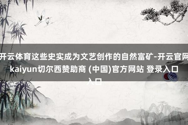 开云体育这些史实成为文艺创作的自然富矿-开云官网kaiyun切尔西赞助商 (中国)官方网站 登录入口