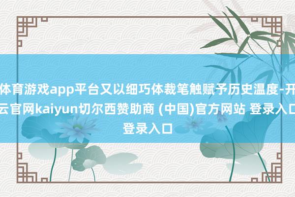 体育游戏app平台又以细巧体裁笔触赋予历史温度-开云官网kaiyun切尔西赞助商 (中国)官方网站 登录入口