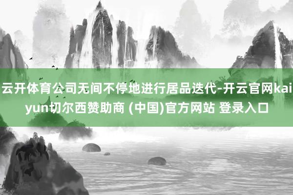 云开体育公司无间不停地进行居品迭代-开云官网kaiyun切尔西赞助商 (中国)官方网站 登录入口