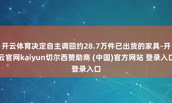 开云体育决定自主调回约28.7万件已出货的家具-开云官网kaiyun切尔西赞助商 (中国)官方网站 登录入口