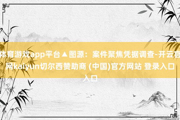 体育游戏app平台▲图源：案件聚焦凭据调查-开云官网kaiyun切尔西赞助商 (中国)官方网站 登录入口