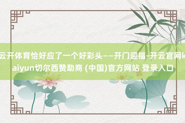云开体育恰好应了一个好彩头——开门迎福-开云官网kaiyun切尔西赞助商 (中国)官方网站 登录入口