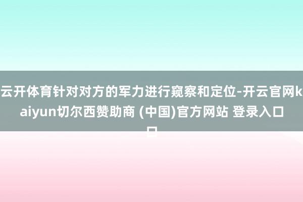云开体育针对对方的军力进行窥察和定位-开云官网kaiyun切尔西赞助商 (中国)官方网站 登录入口