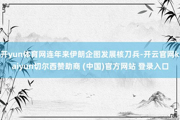 开yun体育网连年来伊朗企图发展核刀兵-开云官网kaiyun切尔西赞助商 (中国)官方网站 登录入口
