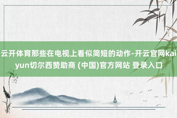 云开体育那些在电视上看似简短的动作-开云官网kaiyun切尔西赞助商 (中国)官方网站 登录入口