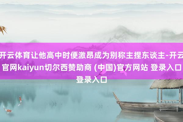 开云体育让他高中时便激昂成为别称主捏东谈主-开云官网kaiyun切尔西赞助商 (中国)官方网站 登录入口