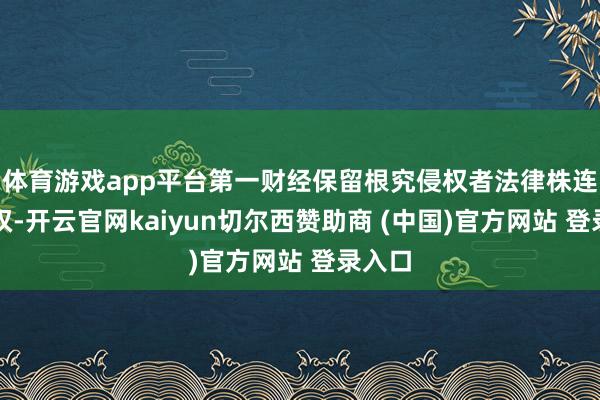 体育游戏app平台第一财经保留根究侵权者法律株连的职权-开云官网kaiyun切尔西赞助商 (中国)官方网站 登录入口
