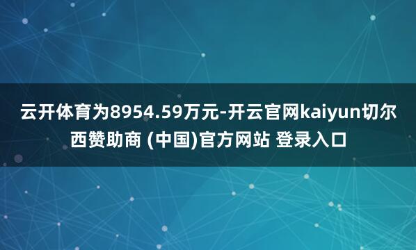 云开体育为8954.59万元-开云官网kaiyun切尔西赞助商 (中国)官方网站 登录入口