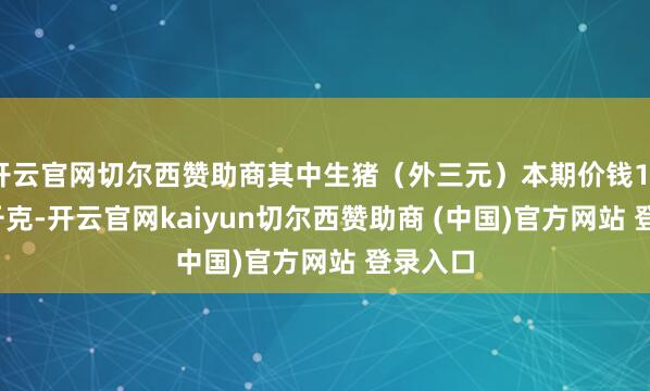 开云官网切尔西赞助商其中生猪（外三元）本期价钱14.2元/千克-开云官网kaiyun切尔西赞助商 (中国)官方网站 登录入口