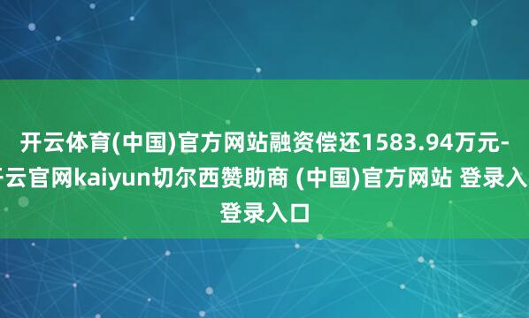 开云体育(中国)官方网站融资偿还1583.94万元-开云官网kaiyun切尔西赞助商 (中国)官方网站 登录入口