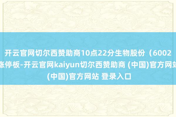 开云官网切尔西赞助商10点22分生物股份（600201）波及涨停板-开云官网kaiyun切尔西赞助商 (中国)官方网站 登录入口