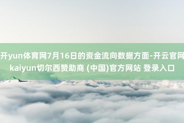 开yun体育网7月16日的资金流向数据方面-开云官网kaiyun切尔西赞助商 (中国)官方网站 登录入口