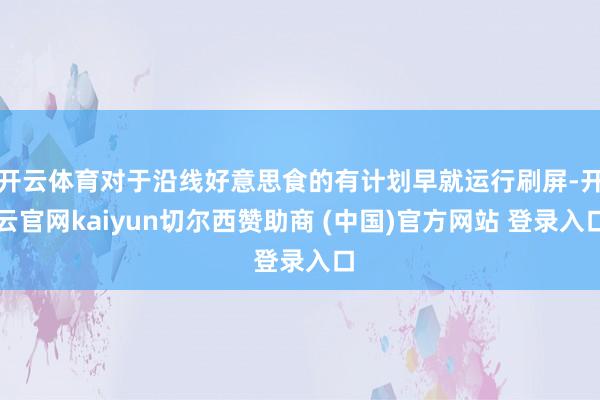 开云体育对于沿线好意思食的有计划早就运行刷屏-开云官网kaiyun切尔西赞助商 (中国)官方网站 登录入口