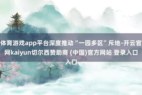 体育游戏app平台深度推动“一园多区”斥地-开云官网kaiyun切尔西赞助商 (中国)官方网站 登录入口