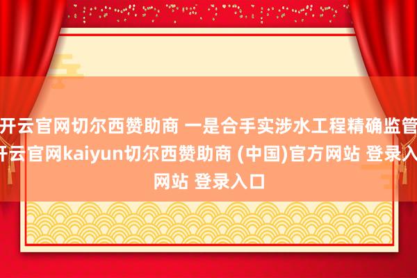 开云官网切尔西赞助商 一是合手实涉水工程精确监管-开云官网kaiyun切尔西赞助商 (中国)官方网站 登录入口