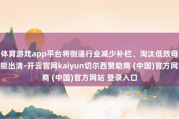 体育游戏app平台将倒逼行业减少补栏、淘汰低效母猪并鼓动产能出清-开云官网kaiyun切尔西赞助商 (中国)官方网站 登录入口