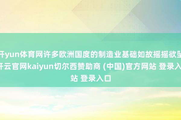 开yun体育网许多欧洲国度的制造业基础如故摇摇欲坠-开云官网kaiyun切尔西赞助商 (中国)官方网站 登录入口