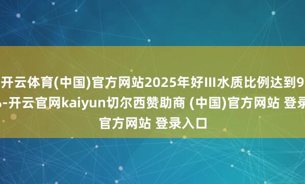 开云体育(中国)官方网站2025年好Ⅲ水质比例达到91.4%-开云官网kaiyun切尔西赞助商 (中国)官方网站 登录入口