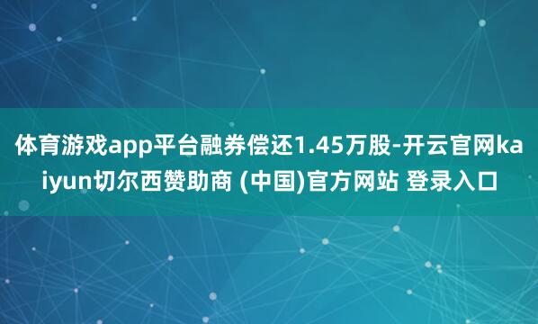 体育游戏app平台融券偿还1.45万股-开云官网kaiyun切尔西赞助商 (中国)官方网站 登录入口
