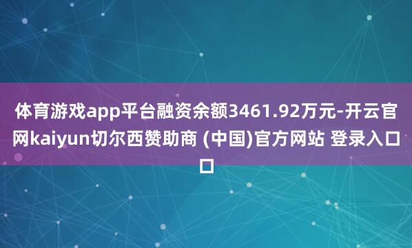 体育游戏app平台融资余额3461.92万元-开云官网kaiyun切尔西赞助商 (中国)官方网站 登录入口