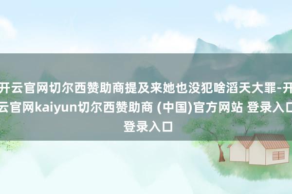 开云官网切尔西赞助商提及来她也没犯啥滔天大罪-开云官网kaiyun切尔西赞助商 (中国)官方网站 登录入口