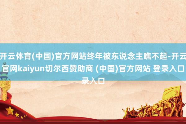 开云体育(中国)官方网站终年被东说念主瞧不起-开云官网kaiyun切尔西赞助商 (中国)官方网站 登录入口