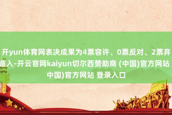 开yun体育网表决成果为4票容许、0票反对、2票弃权、1票遁入-开云官网kaiyun切尔西赞助商 (中国)官方网站 登录入口