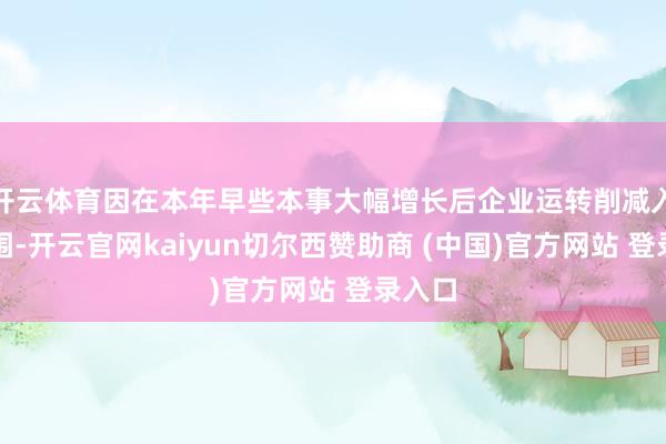 开云体育因在本年早些本事大幅增长后企业运转削减入口范围-开云官网kaiyun切尔西赞助商 (中国)官方网站 登录入口