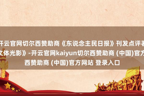 开云官网切尔西赞助商《东说念主民日报》刊发点评著述《慢下来的文体光影》-开云官网kaiyun切尔西赞助商 (中国)官方网站 登录入口