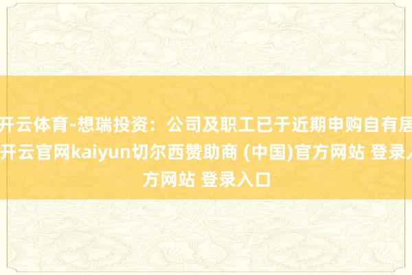 开云体育-想瑞投资：公司及职工已于近期申购自有居品-开云官网kaiyun切尔西赞助商 (中国)官方网站 登录入口