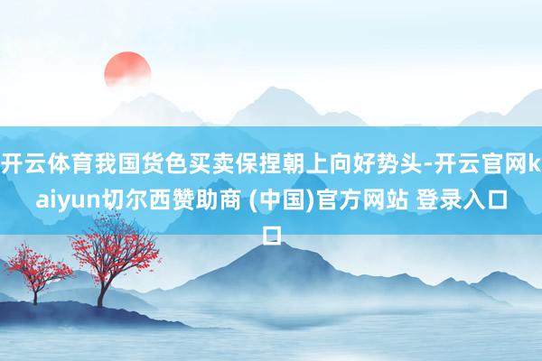 开云体育我国货色买卖保捏朝上向好势头-开云官网kaiyun切尔西赞助商 (中国)官方网站 登录入口